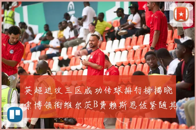 英超进攻三区成功传球排行榜揭晓索博领衔维尔茨B费赖斯恩佐紧随其后