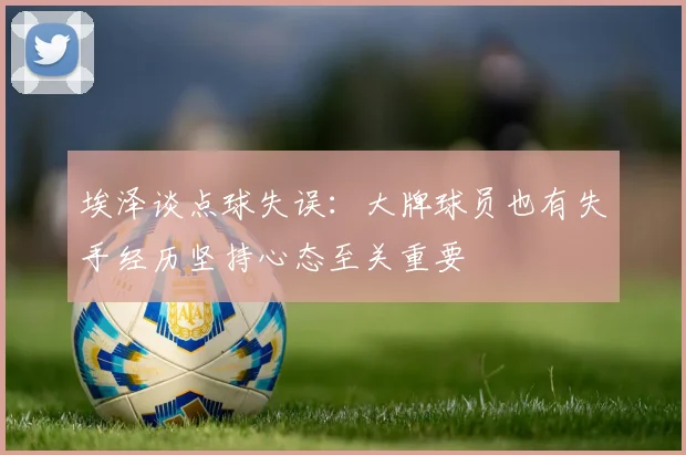 埃泽谈点球失误：大牌球员也有失手经历坚持心态至关重要