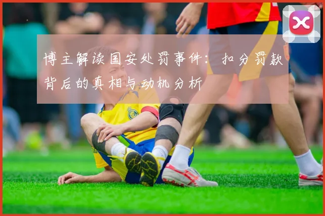 博主解读国安处罚事件：扣分罚款背后的真相与动机分析