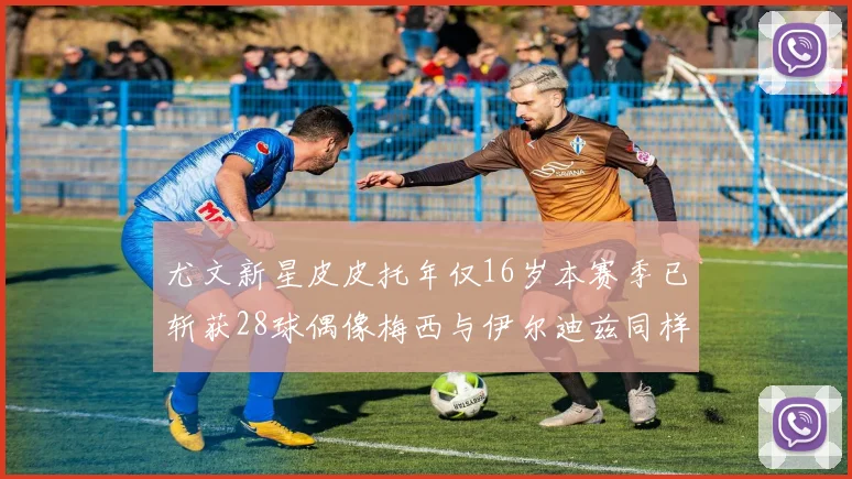 尤文新星皮皮托年仅16岁本赛季已斩获28球偶像梅西与伊尔迪兹同样闪耀