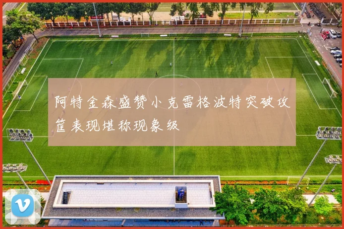 阿特金森盛赞小克雷格波特突破攻筐表现堪称现象级