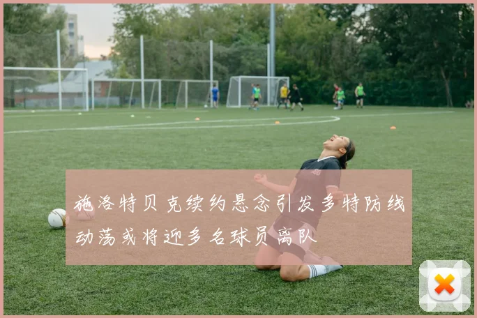 施洛特贝克续约悬念引发多特防线动荡或将迎多名球员离队