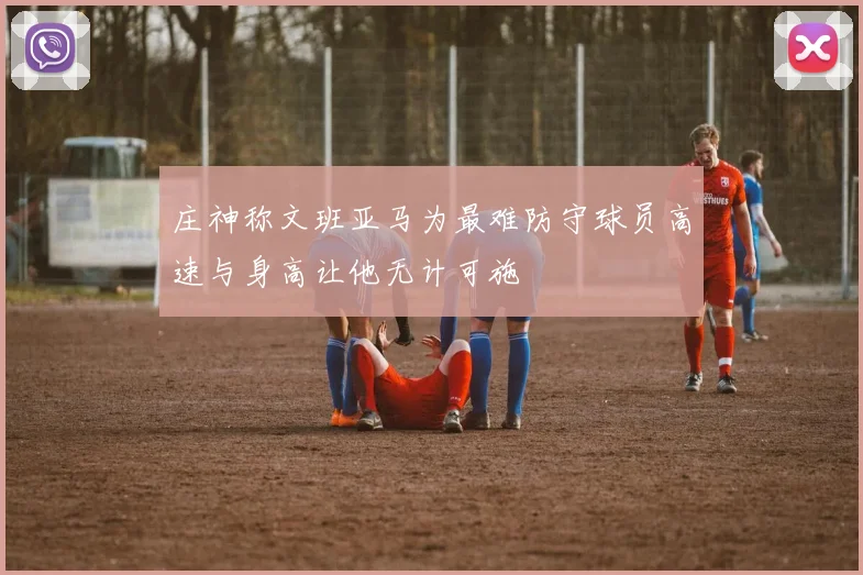 庄神称文班亚马为最难防守球员高速与身高让他无计可施