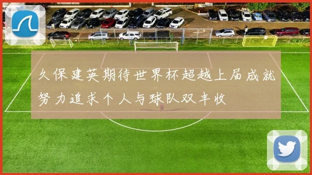 久保建英期待世界杯超越上届成就努力追求个人与球队双丰收