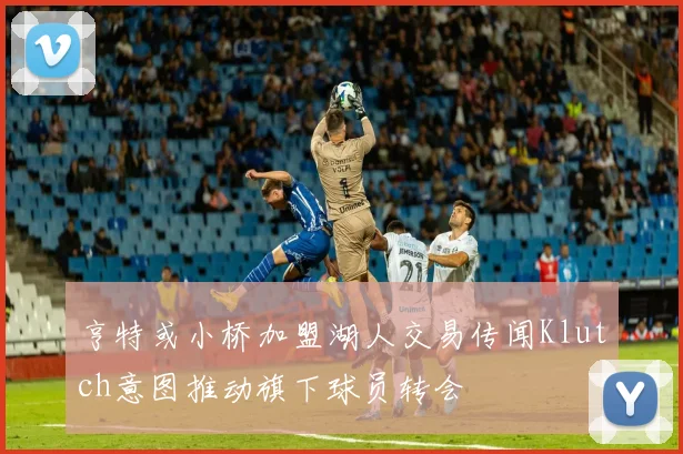 亨特或小桥加盟湖人交易传闻Klutch意图推动旗下球员转会