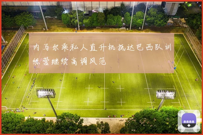 内马尔乘私人直升机抵达巴西队训练营继续高调风范