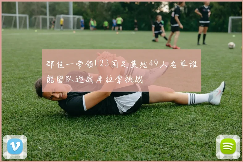 邵佳一带领U23国足集结49人名单谁能留队迎战库拉索挑战