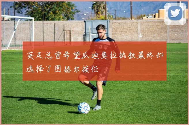 英足总曾希望瓜迪奥拉执教最终却选择了图赫尔接任