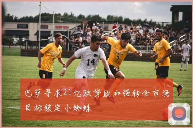 巴萨寻求21亿欧贷款加强转会市场目标锁定小蜘蛛