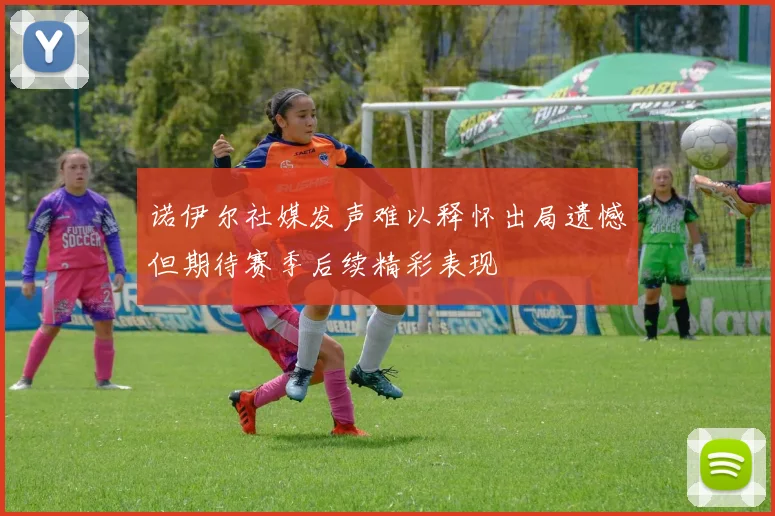 诺伊尔社媒发声难以释怀出局遗憾但期待赛季后续精彩表现