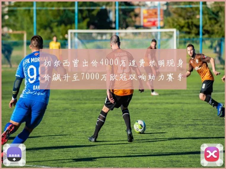 切尔西曾出价4000万追费尔明现身价飙升至7000万欧冠双响助力赛季双10