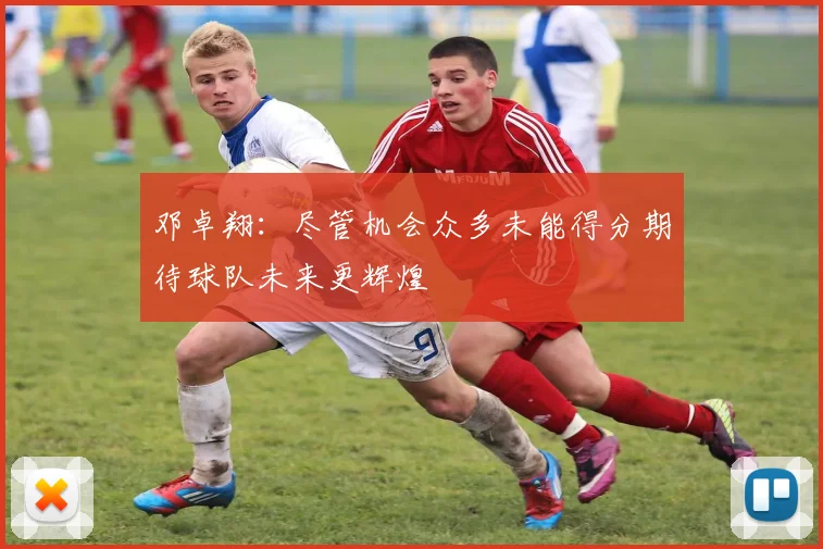 邓卓翔：尽管机会众多未能得分期待球队未来更辉煌