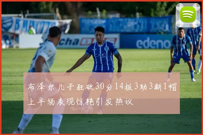 布泽尔儿子狂砍30分14板3助3断1帽上半场表现惊艳引发热议