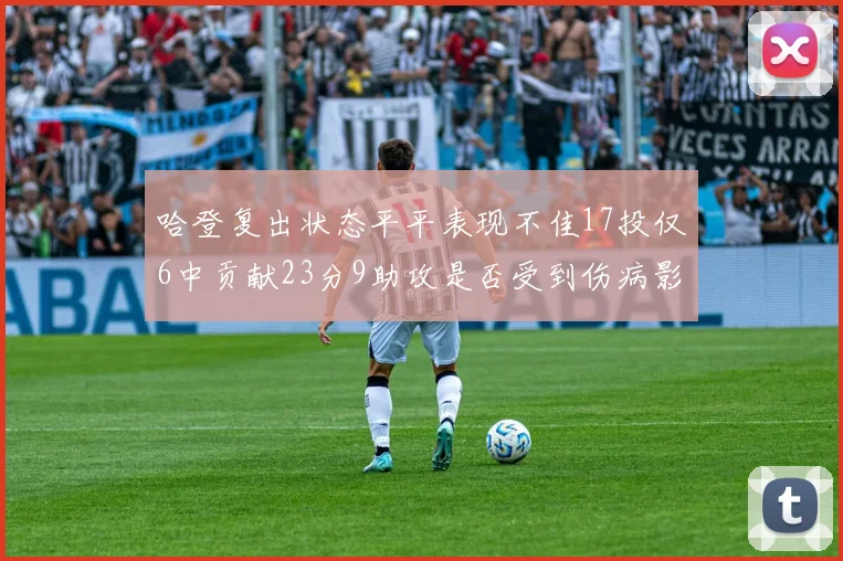 哈登复出状态平平表现不佳17投仅6中贡献23分9助攻是否受到伤病影响