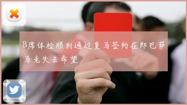 B席体检顺利通过皇马签约在即巴萨马竞失去希望