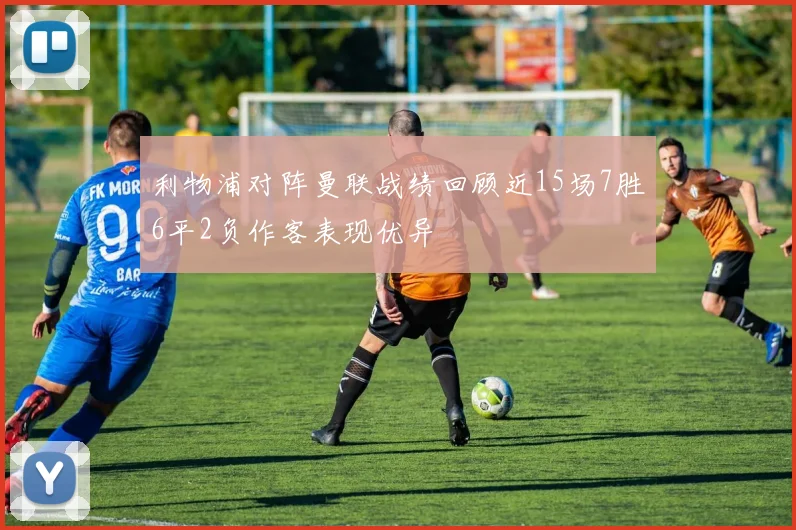 利物浦对阵曼联战绩回顾近15场7胜6平2负作客表现优异