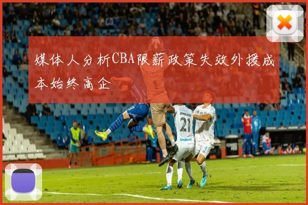 媒体人分析CBA限薪政策失效外援成本始终高企