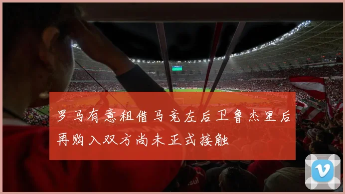 罗马有意租借马竞左后卫鲁杰里后再购入双方尚未正式接触
