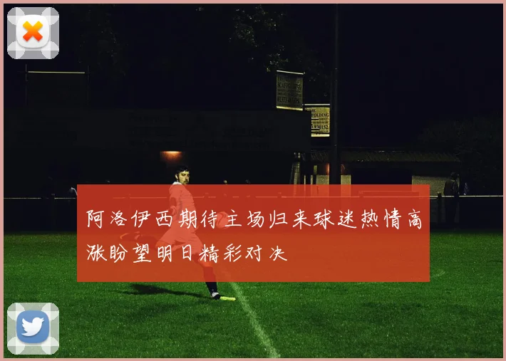 阿洛伊西期待主场归来球迷热情高涨盼望明日精彩对决