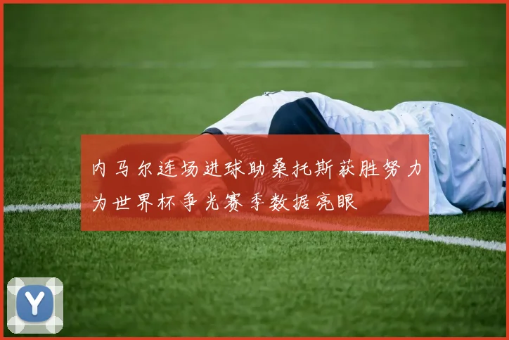 内马尔连场进球助桑托斯获胜努力为世界杯争光赛季数据亮眼