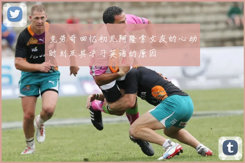 克劳奇回忆初见阿隆索女友的心动时刻及其学习英语的原因