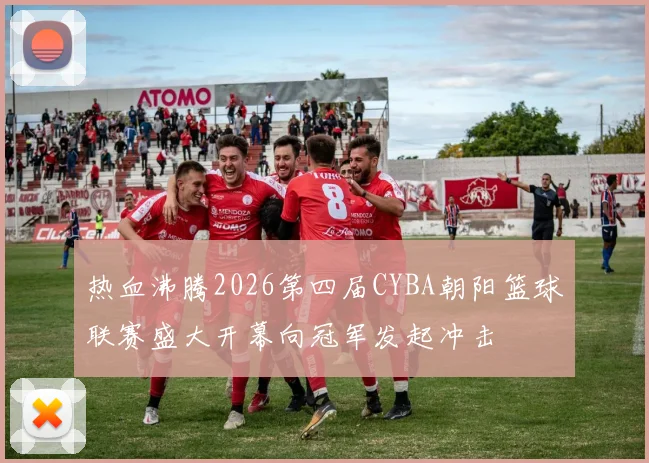 热血沸腾2026第四届CYBA朝阳篮球联赛盛大开幕向冠军发起冲击