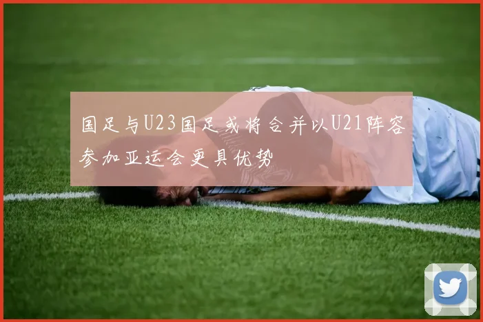 国足与U23国足或将合并以U21阵容参加亚运会更具优势