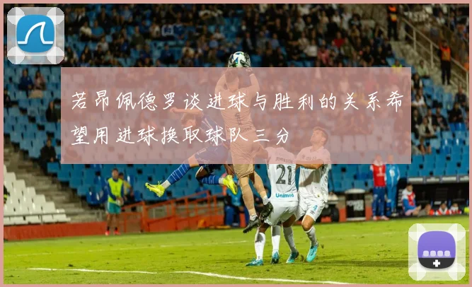 若昂佩德罗谈进球与胜利的关系希望用进球换取球队三分