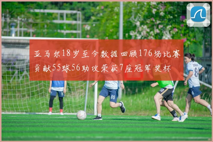 亚马尔18岁至今数据回顾176场比赛贡献55球56助攻荣获7座冠军奖杯