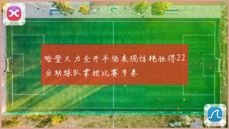 哈登火力全开半场表现惊艳独得22分助球队掌控比赛节奏